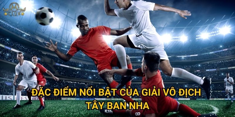 Tại sao cược laliga được đánh giá cao tại Mclub? 2 Đặc điểm nổi bật của giải vô địch Tây Ban Nha