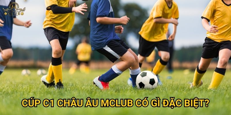 Tại sao cược cúp C1 châu Âu lại đỉnh cao nhất tại Mclub? 3 Cúp C1 châu Âu Mclub có gì đặc biệt?