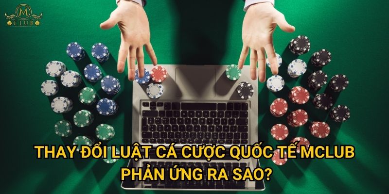 Mclub có bị ảnh hưởng bởi thay đổi luật cá cược quốc tế? 3 Thay đổi luật cá cược quốc tế Mclub phản ứng ra sao?