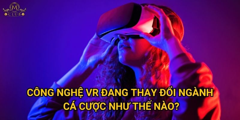 Mclub có dẫn đầu tương lai cá cược VR không? 2 Công nghệ VR đang thay đổi ngành cá cược như thế nào?