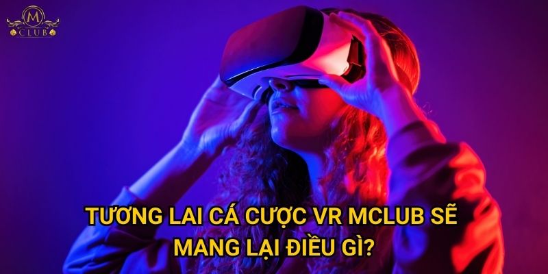 Mclub có dẫn đầu tương lai cá cược VR không? 3 Tương lai cá cược VR Mclub sẽ mang lại điều gì?