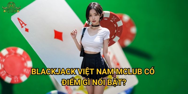 Tại sao BlackJack Việt Nam lại được ưa chuộng nhất tại Mclub? 3 BlackJack Việt Nam Mclub có điểm gì nổi bật?