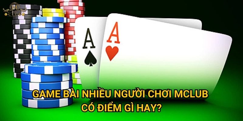 Vì sao game bài nhiều người chơi lại hấp dẫn tại Mclub? 3 game bài nhiều người chơi Mclub có điểm gì hay?