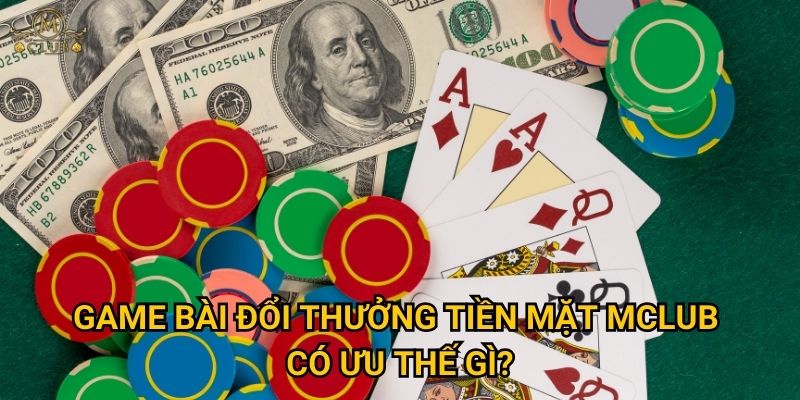 Làm thế nào để kiếm tiền thật từ game bài đổi thưởng tiền mặt tại Mclub? 3 game bài đổi thưởng tiền mặt Mclub có ưu thế gì?